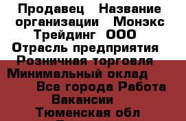 Продавец › Название организации ­ Монэкс Трейдинг, ООО › Отрасль предприятия ­ Розничная торговля › Минимальный оклад ­ 11 000 - Все города Работа » Вакансии   . Тюменская обл.,Тюмень г.